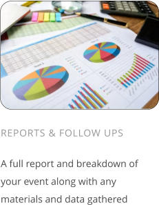 REPORTS & FOLLOW UPS  A full report and breakdown of your event along with any materials and data gathered