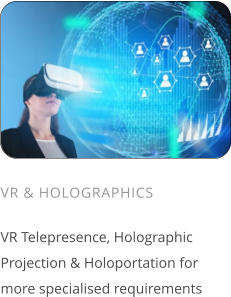 VR & HOLOGRAPHICS  VR Telepresence, Holographic Projection & Holoportation for more specialised requirements